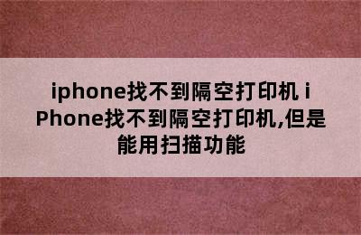 iphone找不到隔空打印机 iPhone找不到隔空打印机,但是能用扫描功能